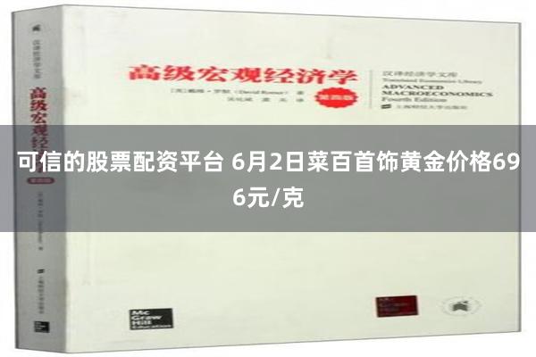 可信的股票配资平台 6月2日菜百首饰黄金价格696元/克