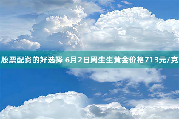 股票配资的好选择 6月2日周生生黄金价格713元/克