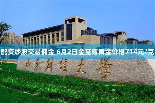 配资炒股交易佣金 6月2日金至尊黄金价格714元/克