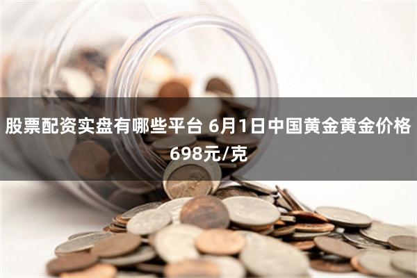 股票配资实盘有哪些平台 6月1日中国黄金黄金价格698元/克