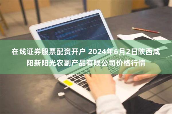 在线证券股票配资开户 2024年6月2日陕西咸阳新阳光农副产品有限公司价格行情