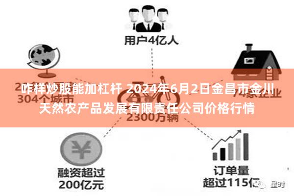 咋样炒股能加杠杆 2024年6月2日金昌市金川天然农产品发展有限责任公司价格行情