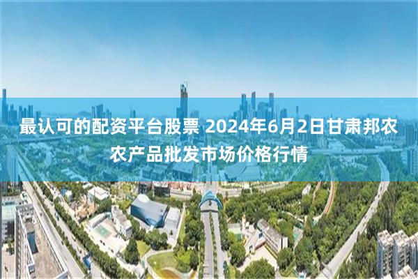 最认可的配资平台股票 2024年6月2日甘肃邦农农产品批发市场价格行情