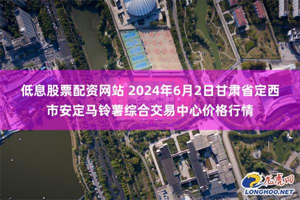 低息股票配资网站 2024年6月2日甘肃省定西市安定马铃薯综合交易中心价格行情