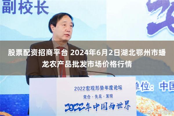 股票配资招商平台 2024年6月2日湖北鄂州市蟠龙农产品批发市场价格行情