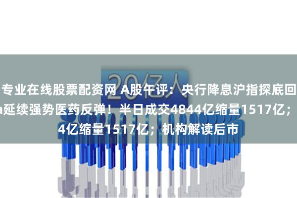 专业在线股票配资网 A股午评：央行降息沪指探底回升微涨，Sora延续强势医药反弹！半日成交4844亿缩量1517亿；机构解读后市