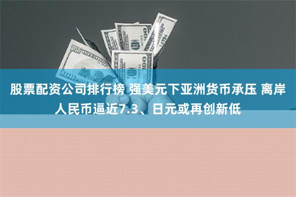 股票配资公司排行榜 强美元下亚洲货币承压 离岸人民币逼近7.3、日元或再创新低