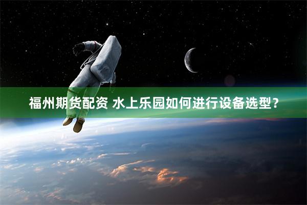 福州期货配资 水上乐园如何进行设备选型？