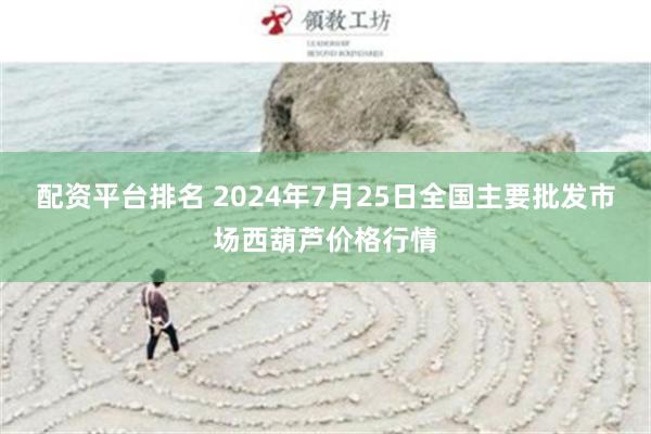 配资平台排名 2024年7月25日全国主要批发市场西葫芦价格行情