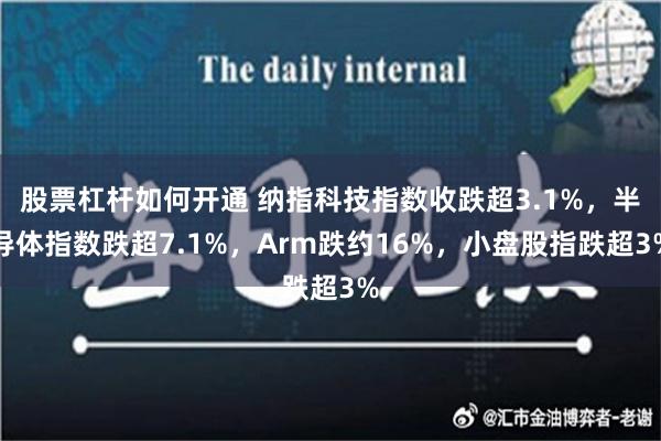 股票杠杆如何开通 纳指科技指数收跌超3.1%，半导体指数跌超7.1%，Arm跌约16%，小盘股指跌超3%