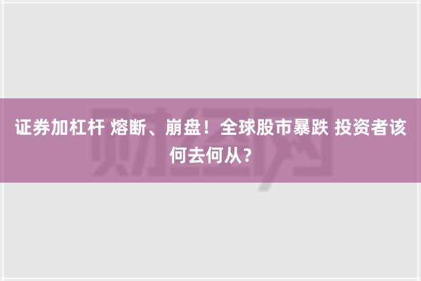 证券加杠杆 熔断、崩盘！全球股市暴跌 投资者该何去何从？