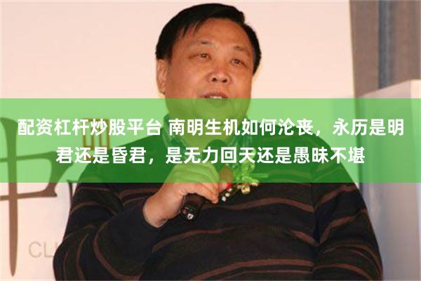 配资杠杆炒股平台 南明生机如何沦丧，永历是明君还是昏君，是无力回天还是愚昧不堪