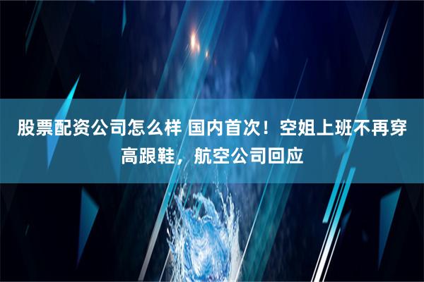 股票配资公司怎么样 国内首次！空姐上班不再穿高跟鞋，航空公司回应