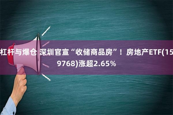 杠杆与爆仓 深圳官宣“收储商品房”！房地产ETF(159768)涨超2.65%