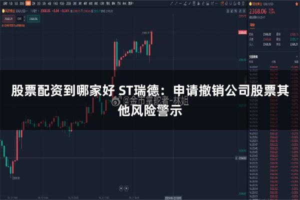 股票配资到哪家好 ST瑞德：申请撤销公司股票其他风险警示