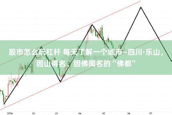 股市怎么玩杠杆 每天了解一个城市—四川·乐山，因山得名、因佛闻名的“佛都”