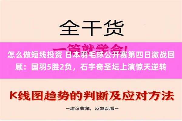 怎么做短线投资 日本羽毛球公开赛第四日激战回顾：国羽5胜2负，石宇奇圣坛上演惊天逆转