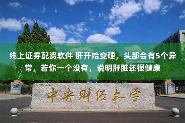 线上证券配资软件 肝开始变硬，头部会有5个异常，若你一个没有，说明肝脏还很健康