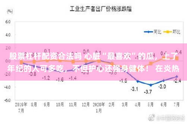 股票杠杆配资合法吗 心脏“最喜欢”的瓜，上了年纪的人可多吃，不但护心还强身健体！ 在炎热