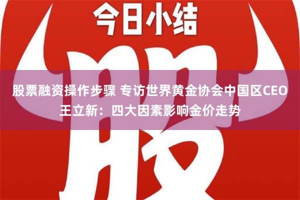 股票融资操作步骤 专访世界黄金协会中国区CEO王立新：四大因素影响金价走势