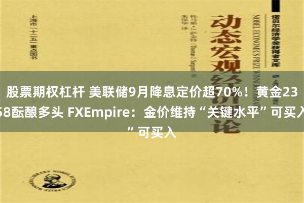 股票期权杠杆 美联储9月降息定价超70%！黄金2358酝酿多头 FXEmpire：金价维持“关键水平”可买入