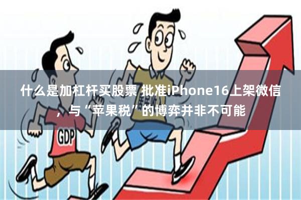 什么是加杠杆买股票 批准iPhone16上架微信，与“苹果税”的博弈并非不可能