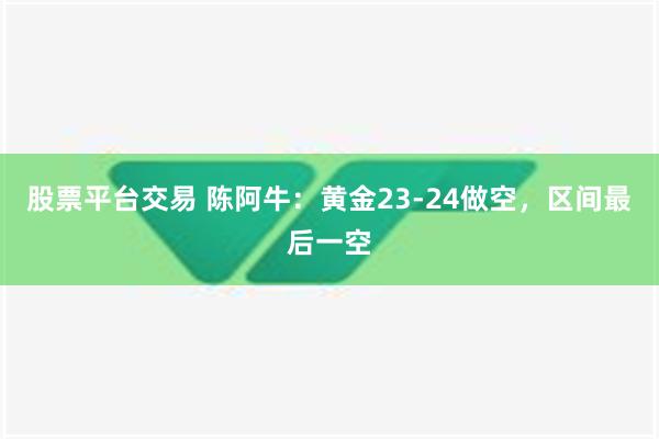 股票平台交易 陈阿牛：黄金23-24做空，区间最后一空