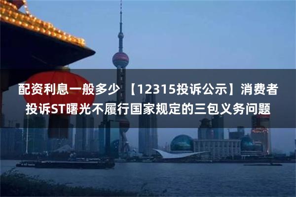 配资利息一般多少 【12315投诉公示】消费者投诉ST曙光不履行国家规定的三包义务问题