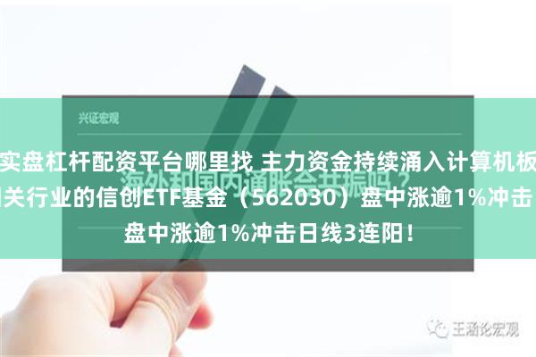 实盘杠杆配资平台哪里找 主力资金持续涌入计算机板块！重仓相关行业的信创ETF基金（562030）盘中涨逾1%冲击日线3连阳！