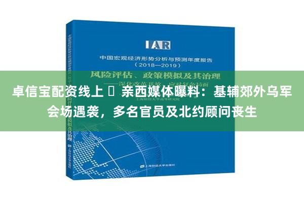 卓信宝配资线上 ​亲西媒体曝料：基辅郊外乌军会场遇袭，多名官员及北约顾问丧生