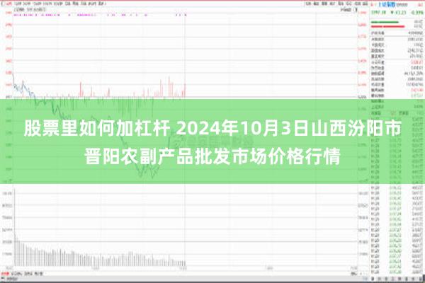 股票里如何加杠杆 2024年10月3日山西汾阳市晋阳农副产品批发市场价格行情