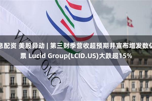 免息配资 美股异动 | 第三财季营收超预期并宣布增发数亿股票 Lucid Group(LCID.US)大跌超15%