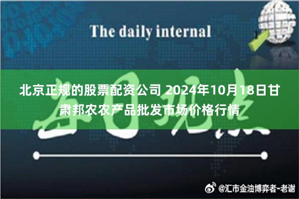 北京正规的股票配资公司 2024年10月18日甘肃邦农农产品批发市场价格行情