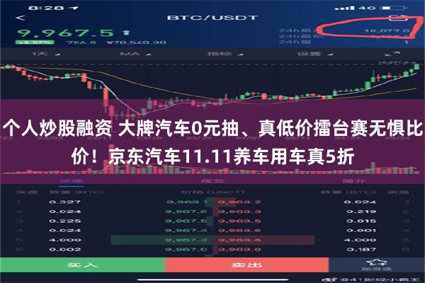 个人炒股融资 大牌汽车0元抽、真低价擂台赛无惧比价！京东汽车11.11养车用车真5折