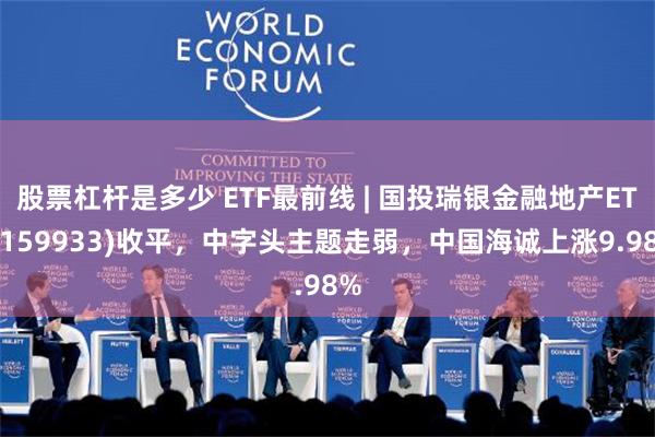 股票杠杆是多少 ETF最前线 | 国投瑞银金融地产ETF(159933)收平，中字头主题走弱，中国海诚上涨9.98%