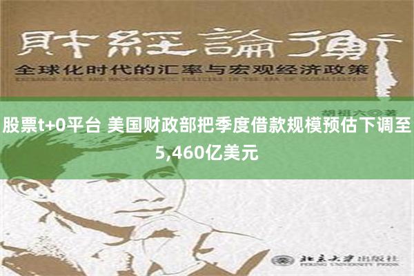 股票t+0平台 美国财政部把季度借款规模预估下调至5,460亿美元