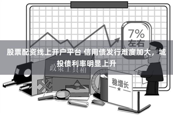 股票配资线上开户平台 信用债发行难度加大，城投债利率明显上升