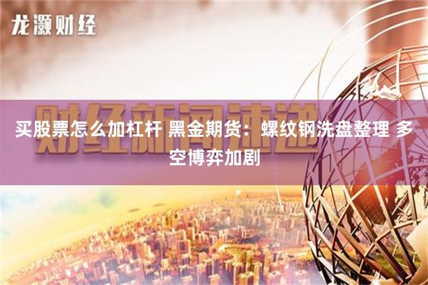 买股票怎么加杠杆 黑金期货：螺纹钢洗盘整理 多空博弈加剧