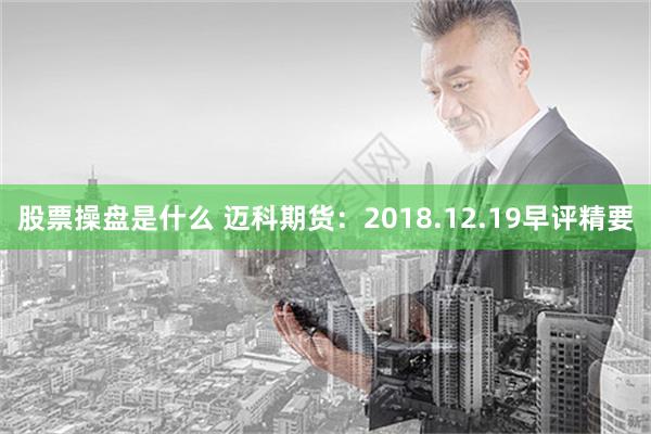 股票操盘是什么 迈科期货：2018.12.19早评精要