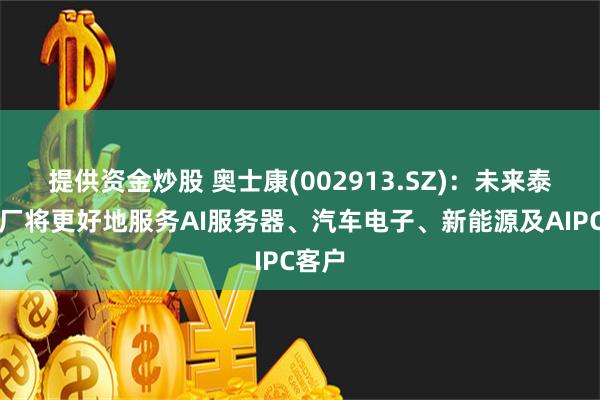 提供资金炒股 奥士康(002913.SZ)：未来泰国工厂将更好地服务AI服务器、汽车电子、新能源及AIPC客户