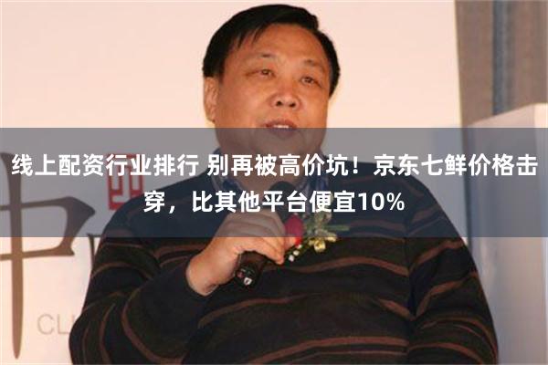 线上配资行业排行 别再被高价坑！京东七鲜价格击穿，比其他平台便宜10%