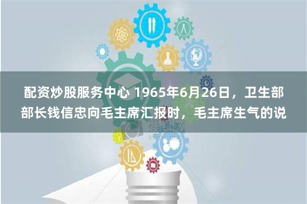 配资炒股服务中心 1965年6月26日，卫生部部长钱信忠向毛主席汇报时，毛主席生气的说