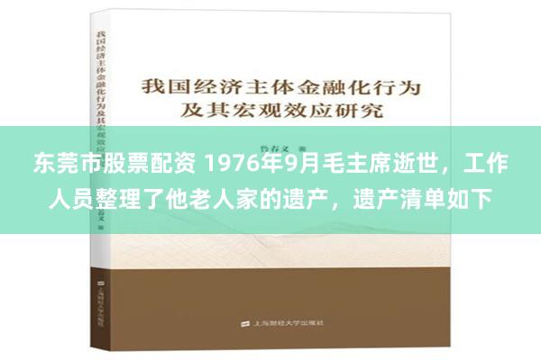 东莞市股票配资 1976年9月毛主席逝世，工作人员整理了他老人家的遗产，遗产清单如下