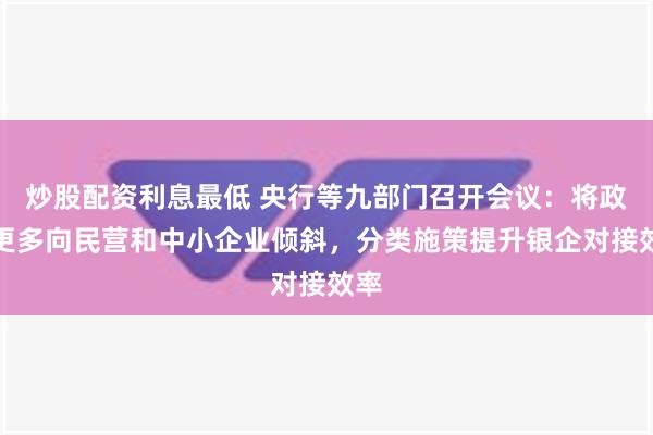 炒股配资利息最低 央行等九部门召开会议：将政策更多向民营和中小企业倾斜，分类施策提升银企对接效率