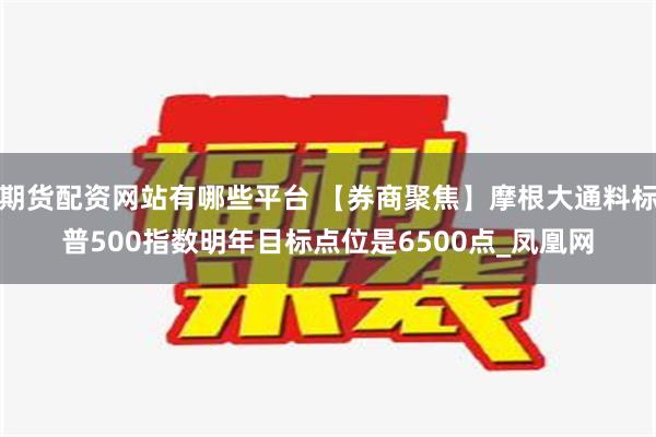 期货配资网站有哪些平台 【券商聚焦】摩根大通料标普500指数明年目标点位是6500点_凤凰网