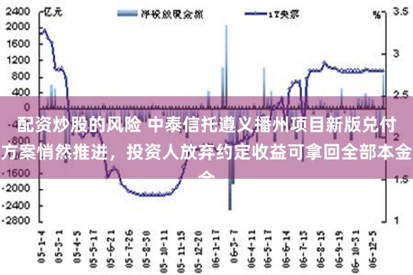 配资炒股的风险 中泰信托遵义播州项目新版兑付方案悄然推进，投资人放弃约定收益可拿回全部本金