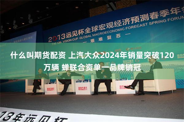 什么叫期货配资 上汽大众2024年销量突破120万辆 蝉联合资单一品牌销冠