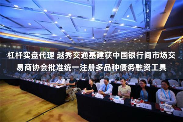 杠杆实盘代理 越秀交通基建获中国银行间市场交易商协会批准统一注册多品种债务融资工具