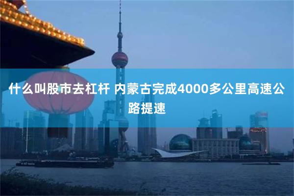 什么叫股市去杠杆 内蒙古完成4000多公里高速公路提速