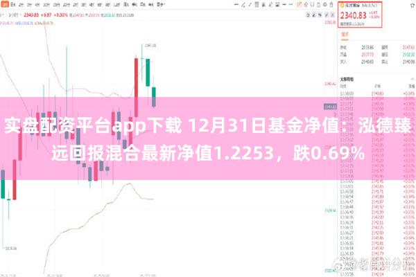 实盘配资平台app下载 12月31日基金净值：泓德臻远回报混合最新净值1.2253，跌0.69%